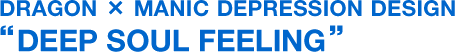 DRAGON × MANIC DEPRESSION DESIGN“DEEP SOUL FEELING”