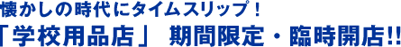 그리운 시대에 타임 슬립!「학교 용품점」기간 한정・임시 개점!!