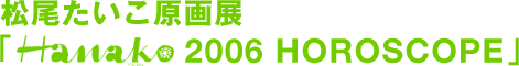 마쓰오타이코 원화전 “Hanako 2006 HOROSCOPE”