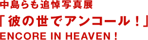 나카지마들도 추모 사진전 “그의 세상에서 앙코르!”　ENCORE IN HEAVEN！
