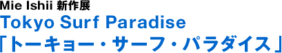 Mie Ishii 신작전 Tokyo Surf Paradise ‘도쿄 서프 파라다이스’