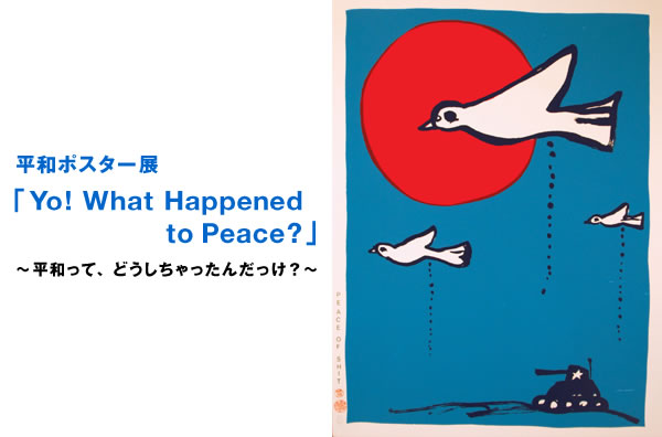 평화 포스터전「Yo!What Happened to Peace?」~평화란, 어떻게 해 버렸지?~