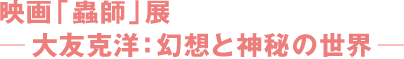 영화 ‘벌레사’전-오토모 카츠요:환상과 신비의 세계 ―