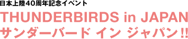 일본 상륙 40주년 기념 이벤트 THUNDERBIRDS in JAPAN 썬더버드 인 재팬!!